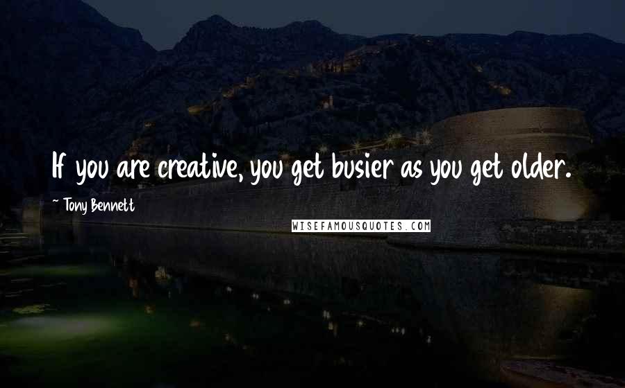 Tony Bennett Quotes: If you are creative, you get busier as you get older.
