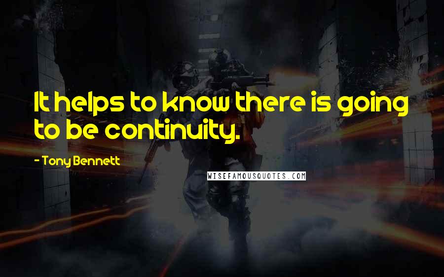 Tony Bennett Quotes: It helps to know there is going to be continuity.