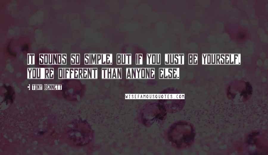 Tony Bennett Quotes: It sounds so simple, but if you just be yourself, you're different than anyone else.