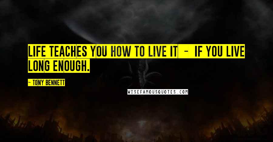 Tony Bennett Quotes: Life teaches you how to live it  -  if you live long enough.