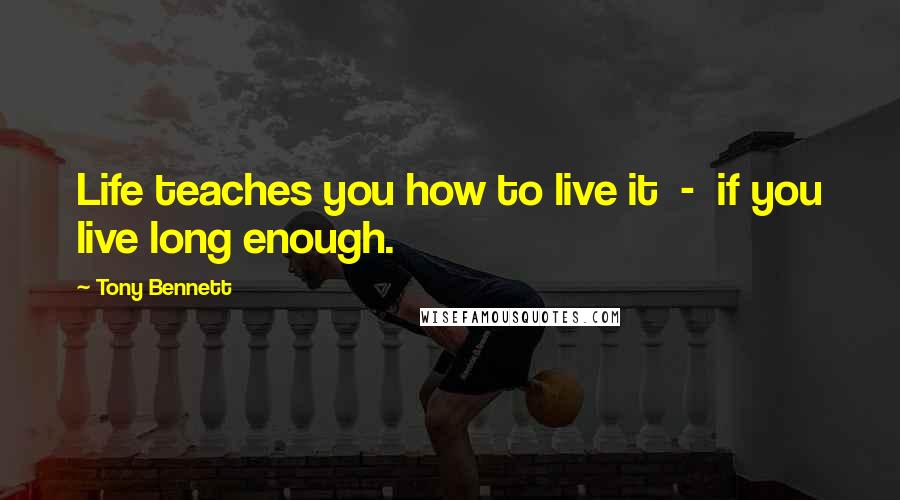 Tony Bennett Quotes: Life teaches you how to live it  -  if you live long enough.