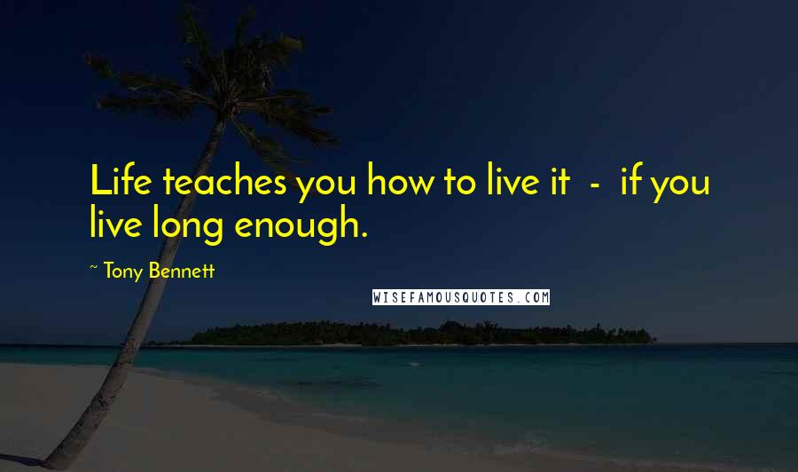 Tony Bennett Quotes: Life teaches you how to live it  -  if you live long enough.