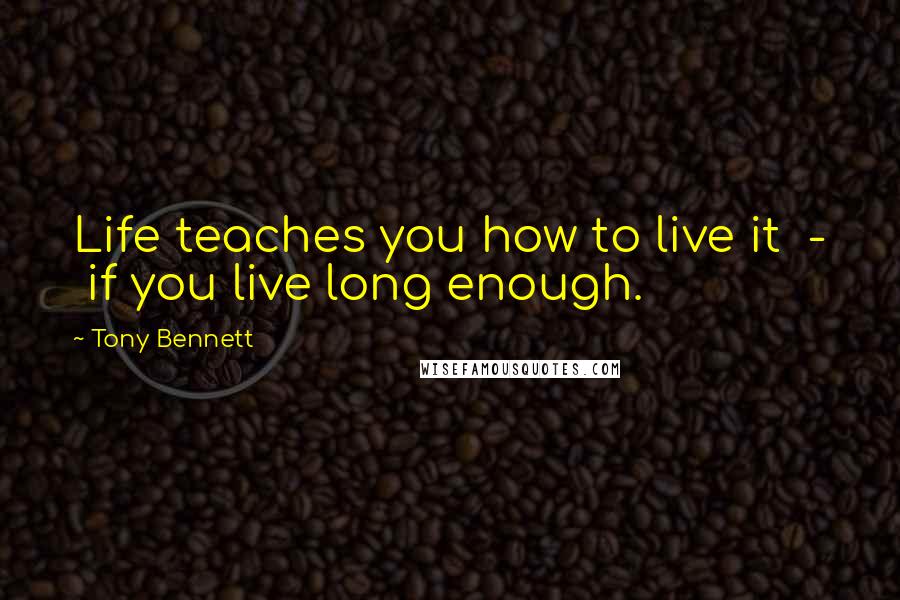 Tony Bennett Quotes: Life teaches you how to live it  -  if you live long enough.