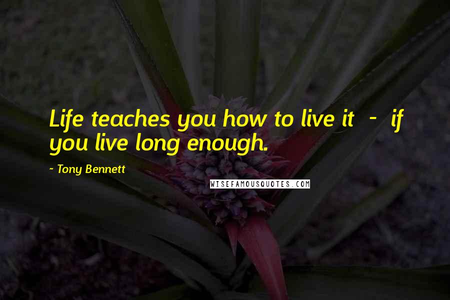 Tony Bennett Quotes: Life teaches you how to live it  -  if you live long enough.