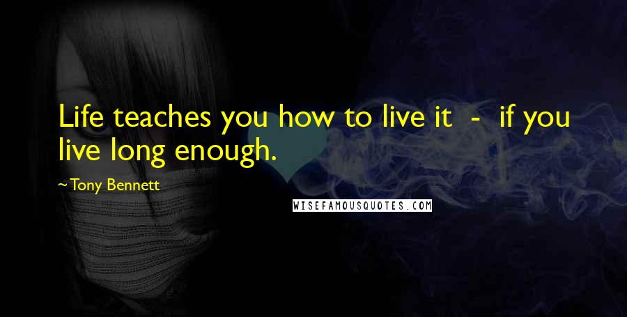 Tony Bennett Quotes: Life teaches you how to live it  -  if you live long enough.