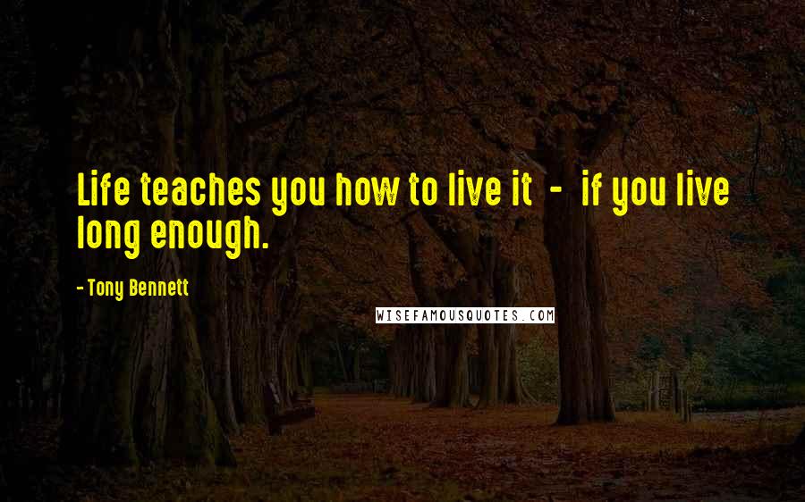 Tony Bennett Quotes: Life teaches you how to live it  -  if you live long enough.