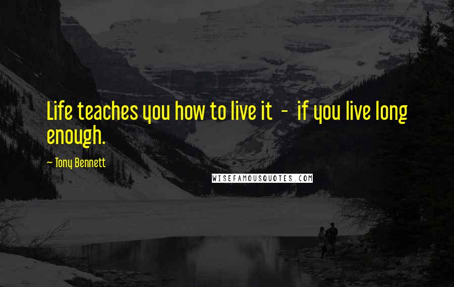 Tony Bennett Quotes: Life teaches you how to live it - if you live long enough.