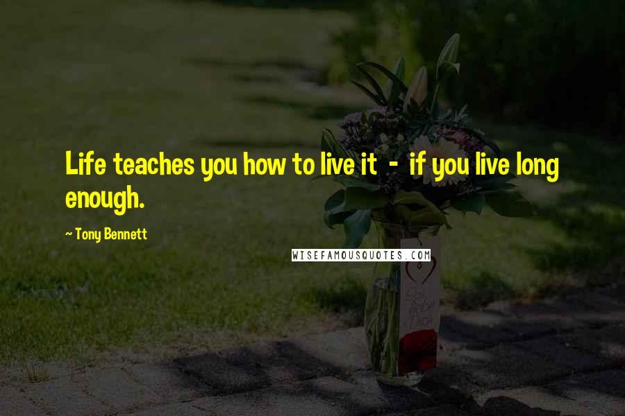 Tony Bennett Quotes: Life teaches you how to live it  -  if you live long enough.