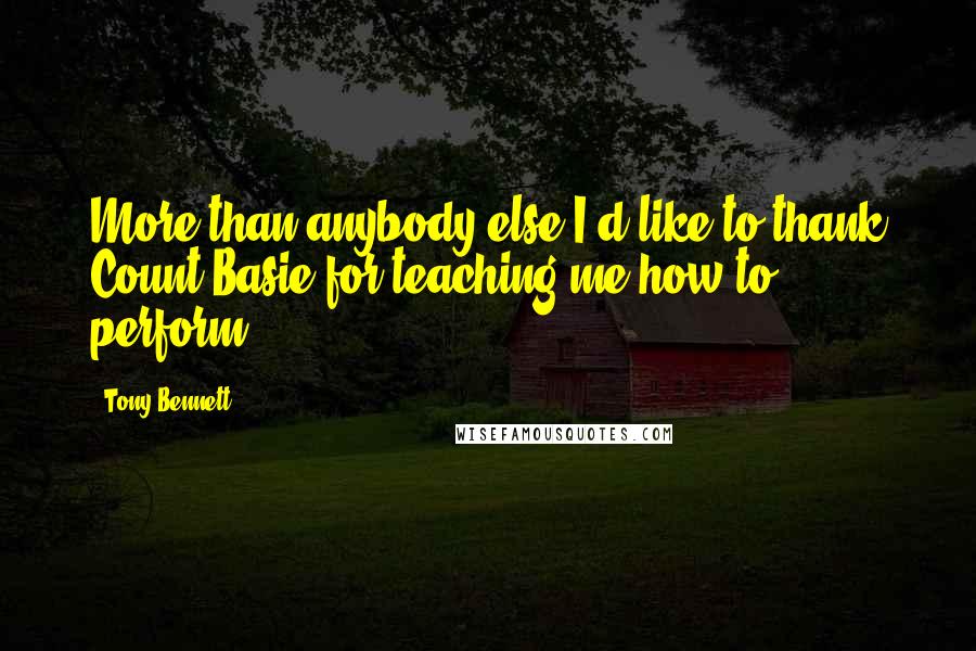 Tony Bennett Quotes: More than anybody else I'd like to thank Count Basie for teaching me how to perform.