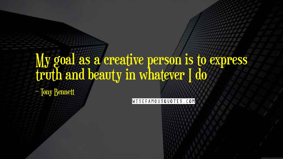 Tony Bennett Quotes: My goal as a creative person is to express truth and beauty in whatever I do