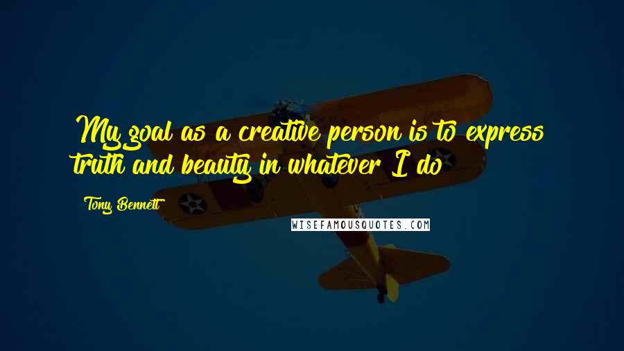 Tony Bennett Quotes: My goal as a creative person is to express truth and beauty in whatever I do