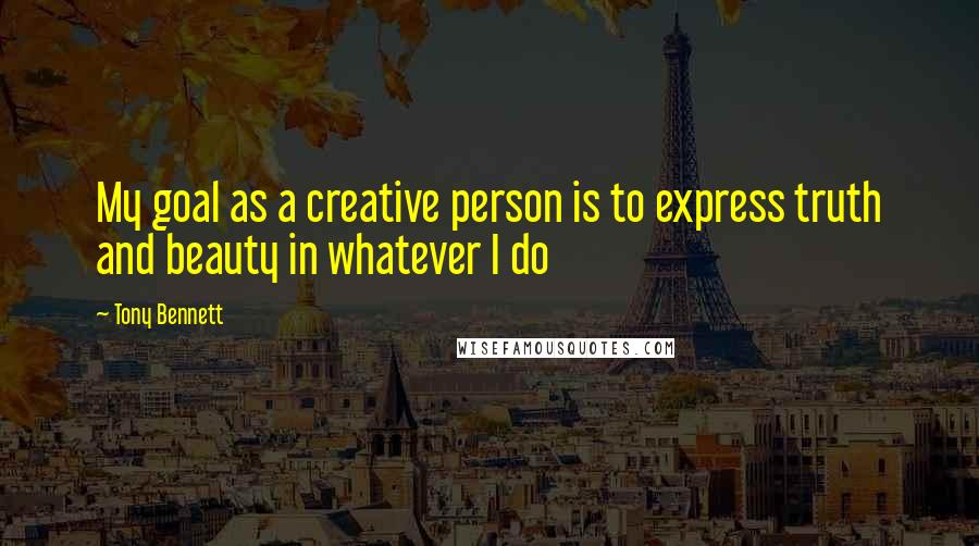 Tony Bennett Quotes: My goal as a creative person is to express truth and beauty in whatever I do