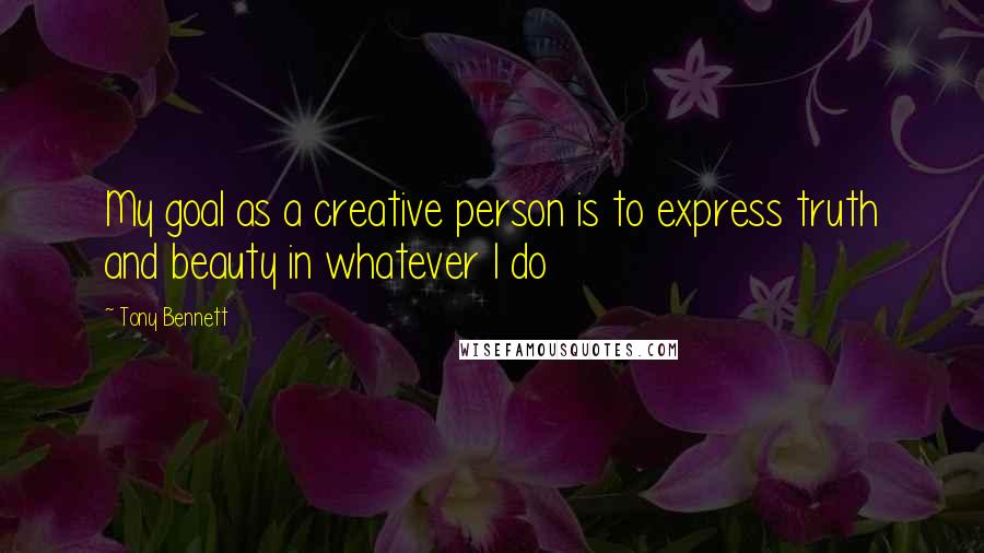 Tony Bennett Quotes: My goal as a creative person is to express truth and beauty in whatever I do