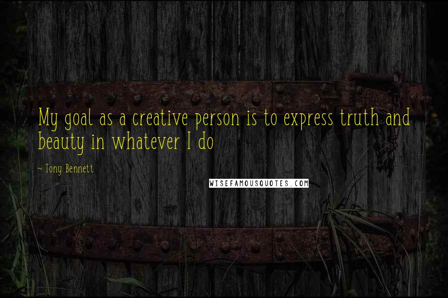 Tony Bennett Quotes: My goal as a creative person is to express truth and beauty in whatever I do