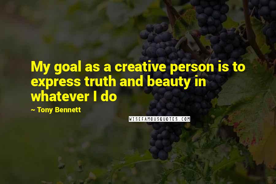 Tony Bennett Quotes: My goal as a creative person is to express truth and beauty in whatever I do