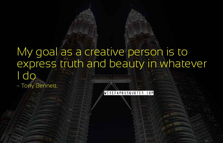 Tony Bennett Quotes: My goal as a creative person is to express truth and beauty in whatever I do