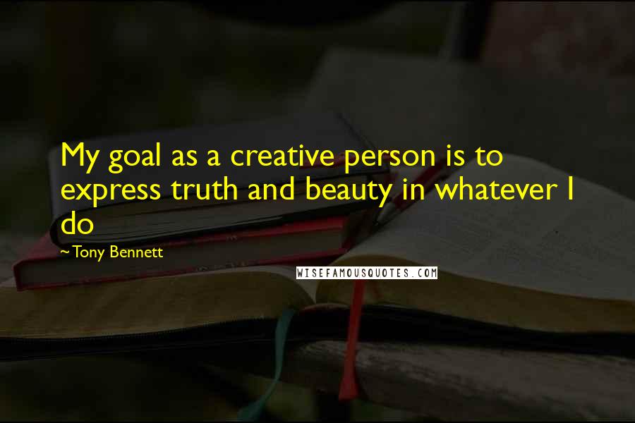 Tony Bennett Quotes: My goal as a creative person is to express truth and beauty in whatever I do