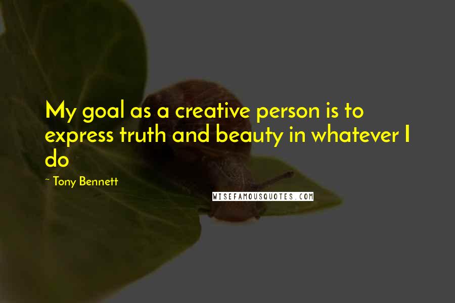 Tony Bennett Quotes: My goal as a creative person is to express truth and beauty in whatever I do