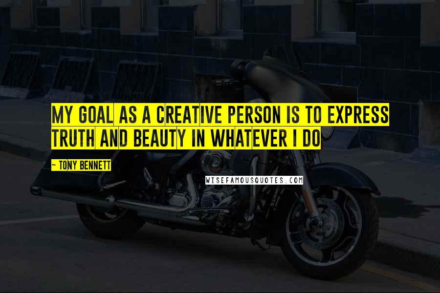 Tony Bennett Quotes: My goal as a creative person is to express truth and beauty in whatever I do