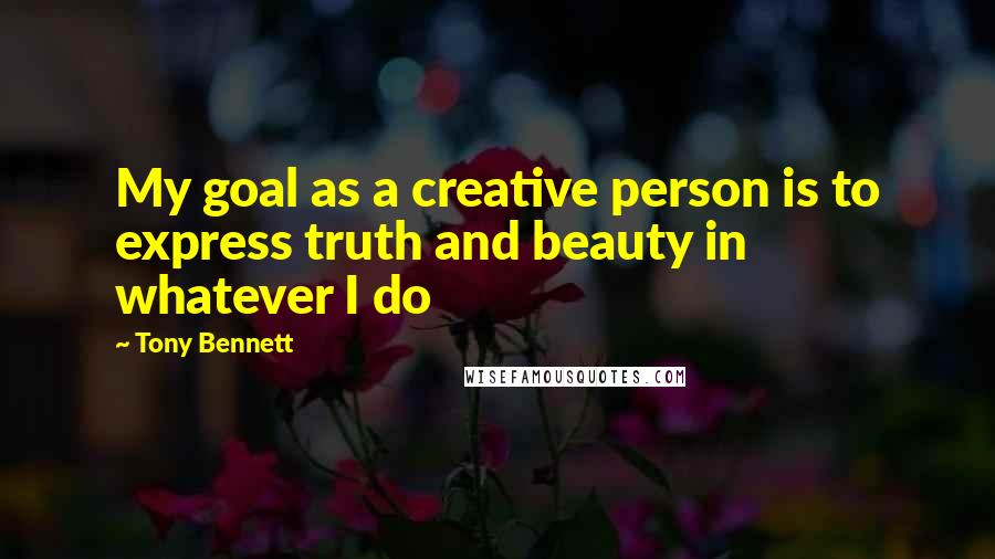 Tony Bennett Quotes: My goal as a creative person is to express truth and beauty in whatever I do