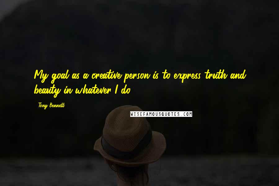 Tony Bennett Quotes: My goal as a creative person is to express truth and beauty in whatever I do