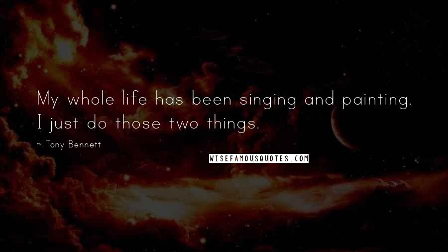 Tony Bennett Quotes: My whole life has been singing and painting. I just do those two things.