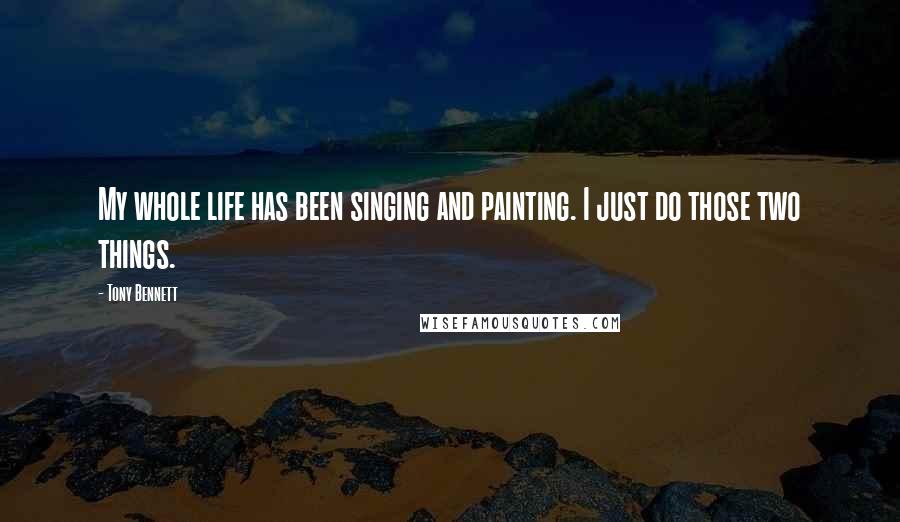 Tony Bennett Quotes: My whole life has been singing and painting. I just do those two things.