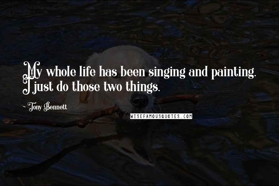 Tony Bennett Quotes: My whole life has been singing and painting. I just do those two things.