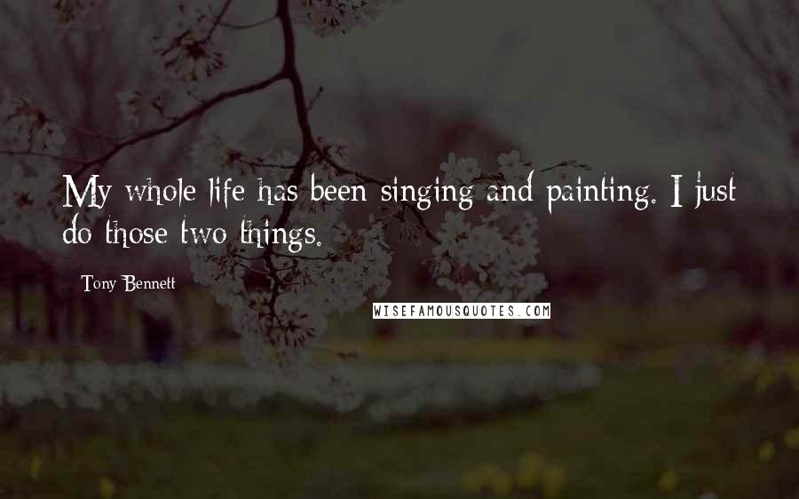 Tony Bennett Quotes: My whole life has been singing and painting. I just do those two things.