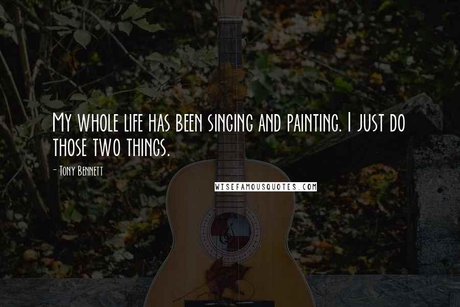 Tony Bennett Quotes: My whole life has been singing and painting. I just do those two things.