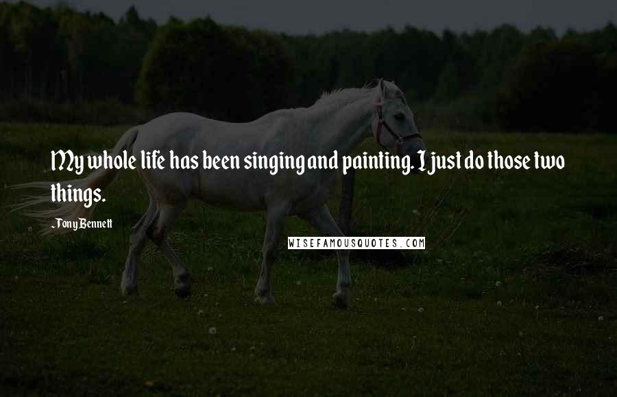 Tony Bennett Quotes: My whole life has been singing and painting. I just do those two things.