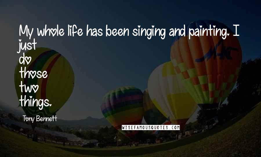 Tony Bennett Quotes: My whole life has been singing and painting. I just do those two things.