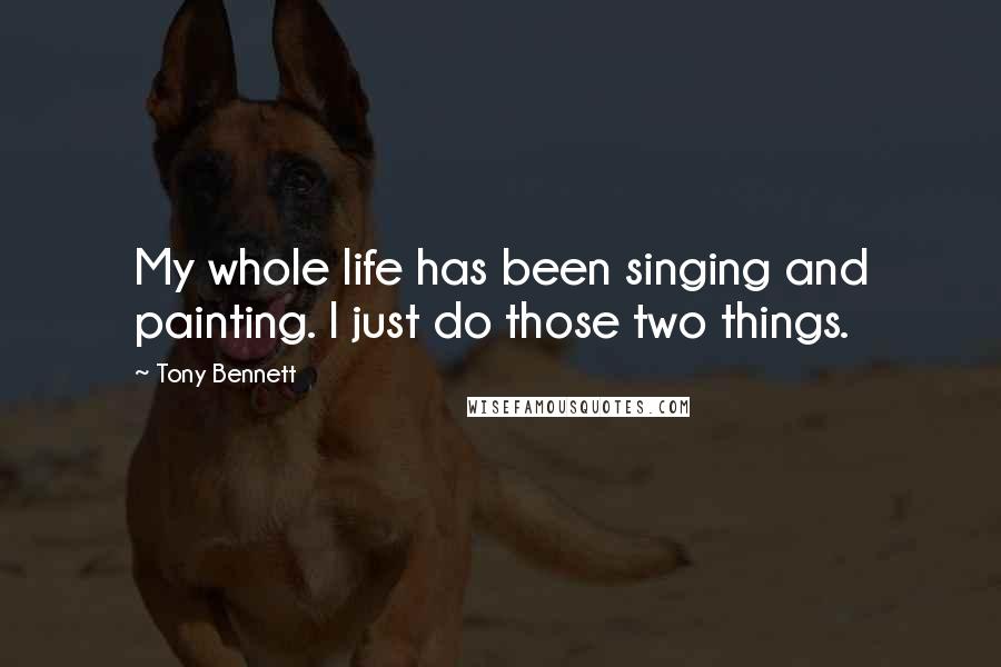 Tony Bennett Quotes: My whole life has been singing and painting. I just do those two things.