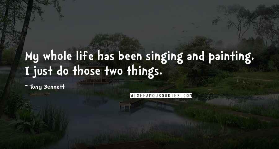 Tony Bennett Quotes: My whole life has been singing and painting. I just do those two things.