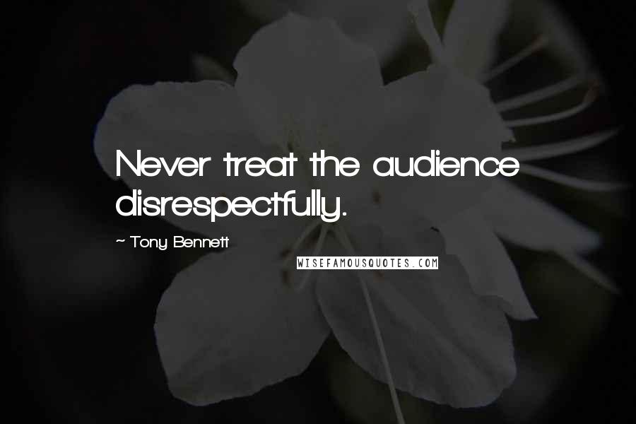 Tony Bennett Quotes: Never treat the audience disrespectfully.