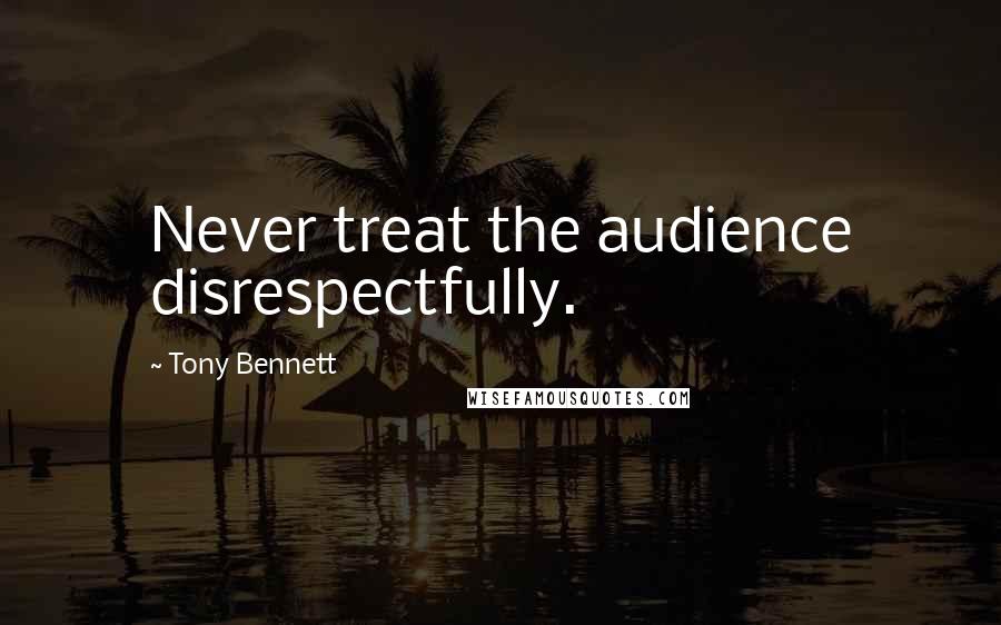 Tony Bennett Quotes: Never treat the audience disrespectfully.