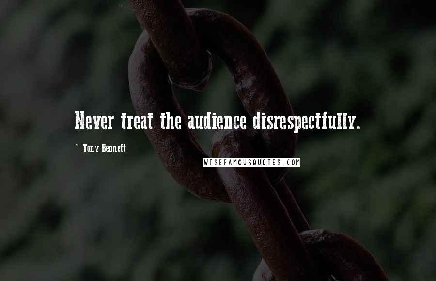 Tony Bennett Quotes: Never treat the audience disrespectfully.