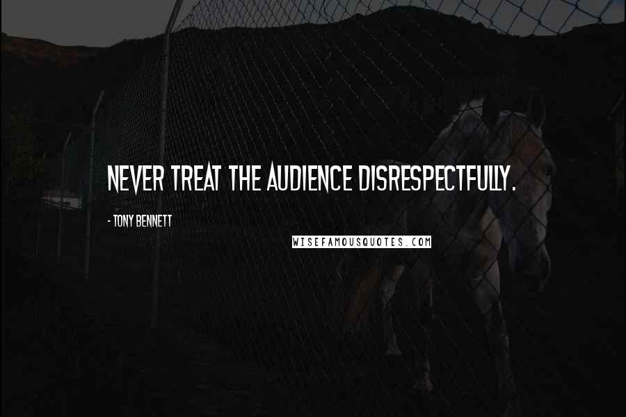 Tony Bennett Quotes: Never treat the audience disrespectfully.