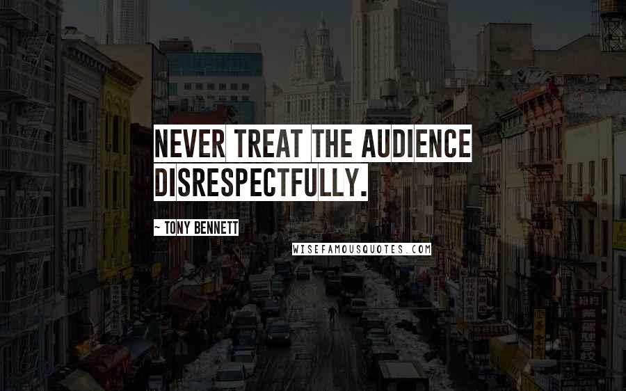 Tony Bennett Quotes: Never treat the audience disrespectfully.