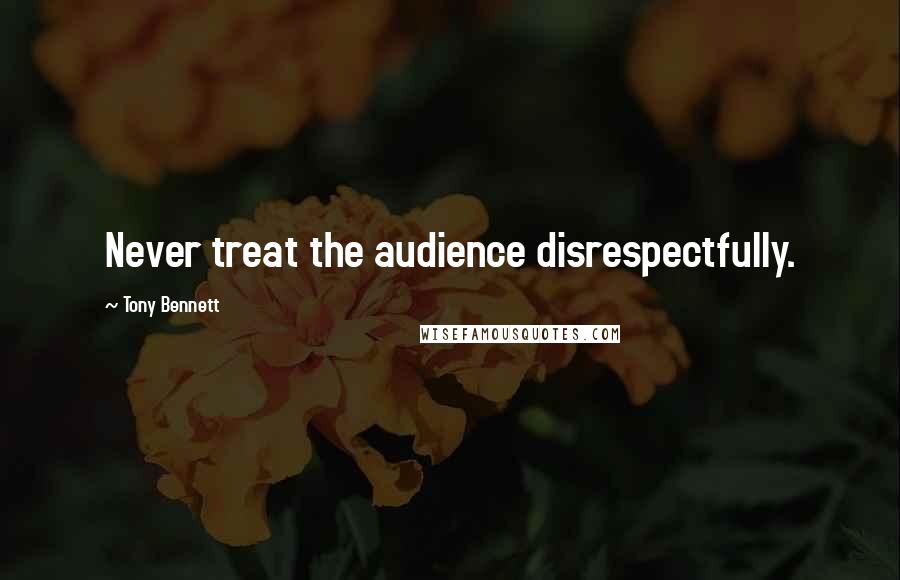 Tony Bennett Quotes: Never treat the audience disrespectfully.