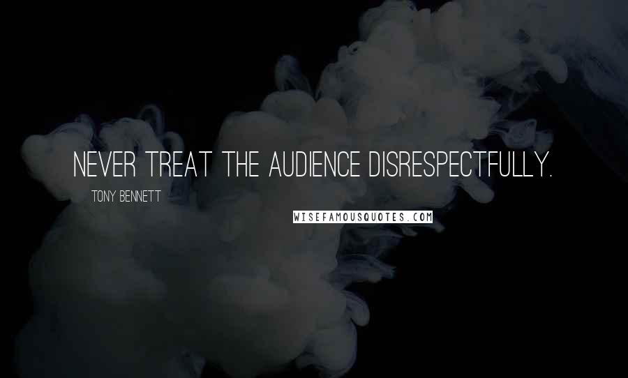 Tony Bennett Quotes: Never treat the audience disrespectfully.