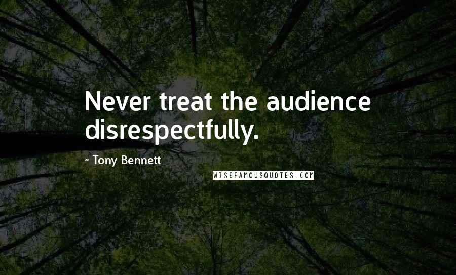 Tony Bennett Quotes: Never treat the audience disrespectfully.