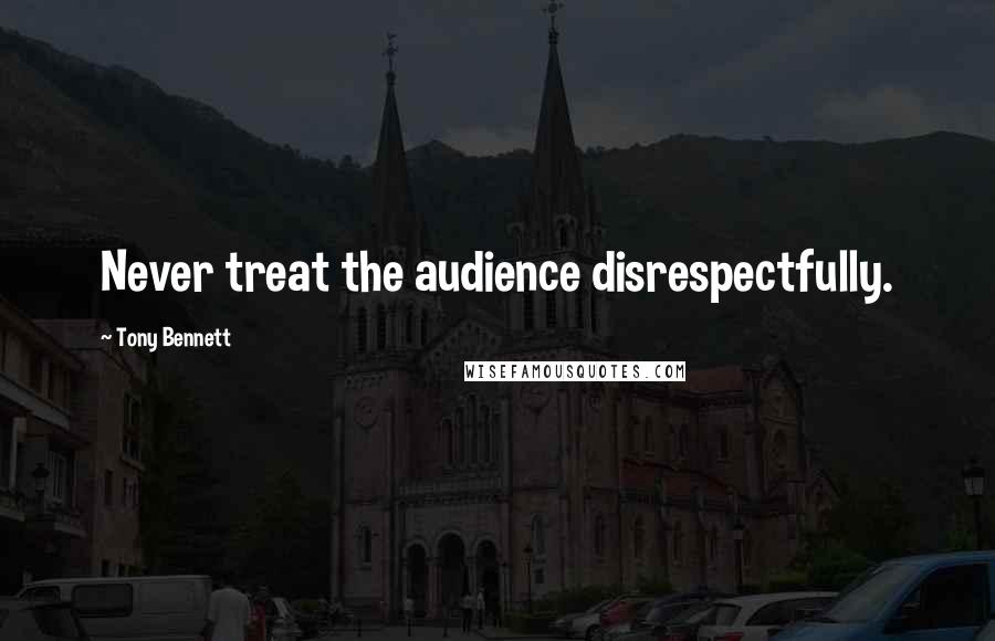 Tony Bennett Quotes: Never treat the audience disrespectfully.