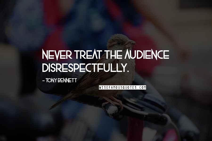 Tony Bennett Quotes: Never treat the audience disrespectfully.