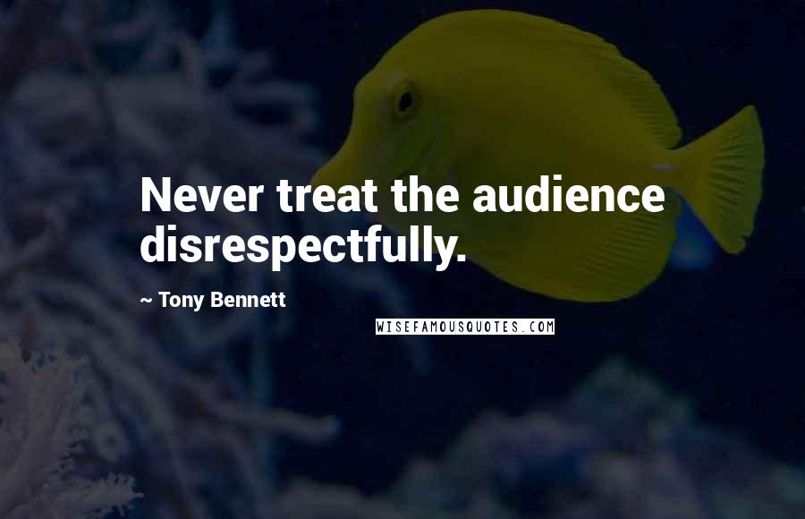 Tony Bennett Quotes: Never treat the audience disrespectfully.