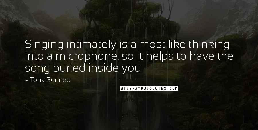 Tony Bennett Quotes: Singing intimately is almost like thinking into a microphone, so it helps to have the song buried inside you.