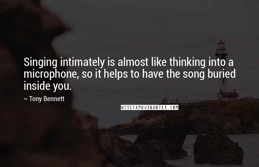 Tony Bennett Quotes: Singing intimately is almost like thinking into a microphone, so it helps to have the song buried inside you.