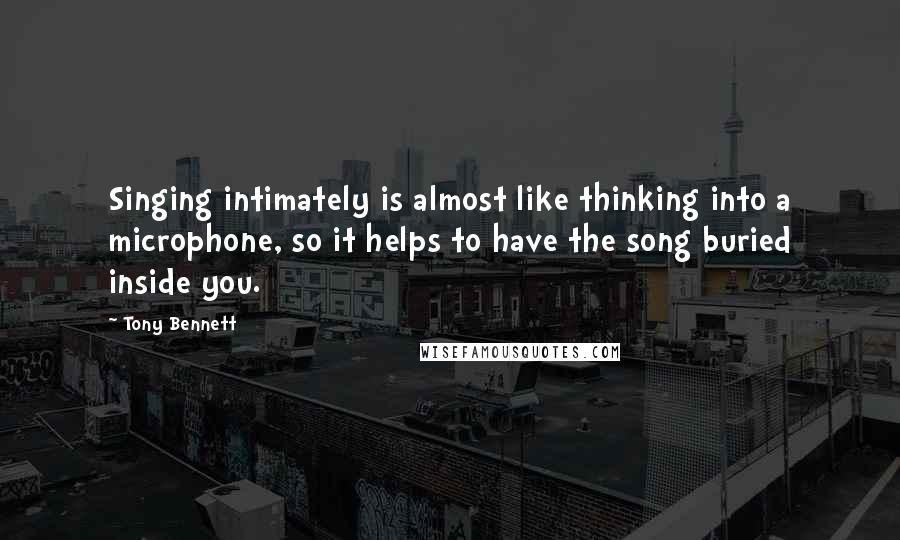 Tony Bennett Quotes: Singing intimately is almost like thinking into a microphone, so it helps to have the song buried inside you.