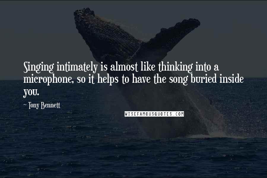 Tony Bennett Quotes: Singing intimately is almost like thinking into a microphone, so it helps to have the song buried inside you.