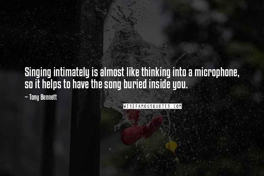 Tony Bennett Quotes: Singing intimately is almost like thinking into a microphone, so it helps to have the song buried inside you.